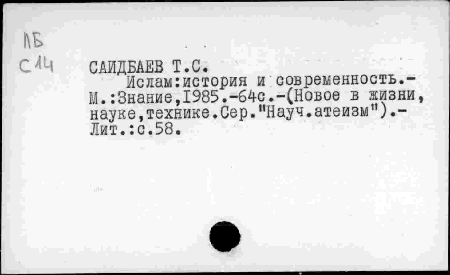 ﻿САИДБАЕВ Т.С.
Ислам:история и современность.-М.:Знание,1985.-64с.-(Новое в жизни науке,технике.Сер."Науч.атеизм”).-Лит.:с.58.